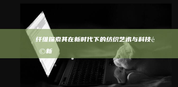 纤维：探索其在新时代下的纺织艺术与科技革新