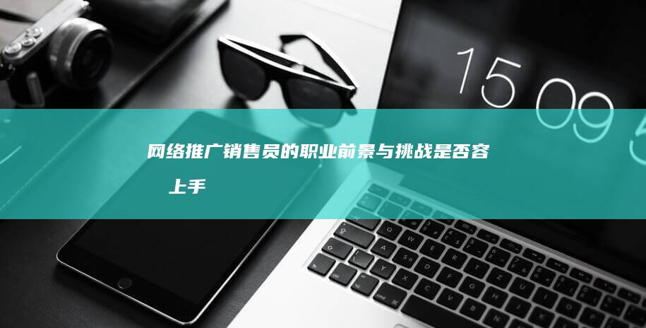 网络推广销售员的职业前景与挑战：是否容易上手与成功？